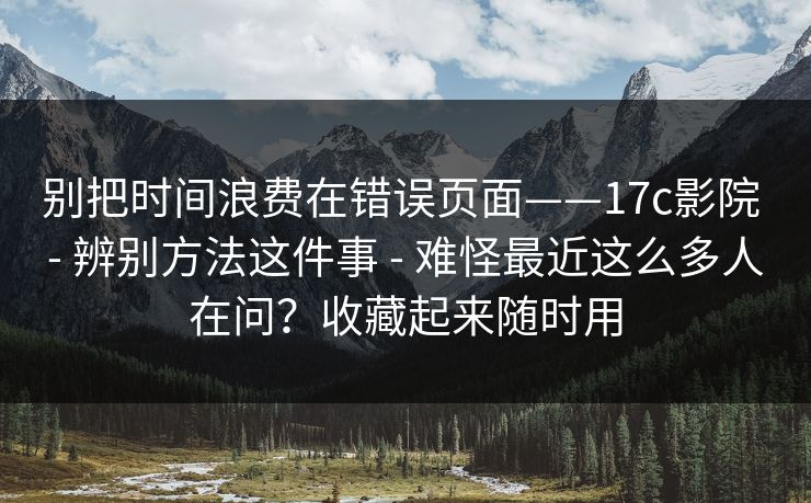 别把时间浪费在错误页面——17c影院 - 辨别方法这件事 难怪最近这么多人在问？收藏起来随时用  第1张