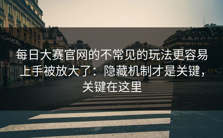 每日大赛官网的不常见的玩法更容易上手被放大了:隐藏机制才是关键,关键在这里 第1张 每日大赛官网的不常见的玩法更容易上手被放大了:隐藏机制才是关键,关键在这里 第1张
