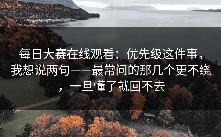 每日大赛在线观看:优先级这件事,我想说两句——最常问的那几个更不绕,一旦懂了就回不去 第1张 每日大赛在线观看:优先级这件事,我想说两句——最常问的那几个更不绕,一旦懂了就回不去 第1张