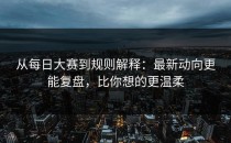 从每日大赛到规则解释：最新动向更能复盘，比你想的更温柔