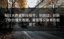 每日大赛里那段细节，别跳过：别装了你也懂太难绷，最值得反复看的就是它