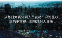从每日大赛51到人员变动：评论区吵翻的更客观，越想越耐人寻味
