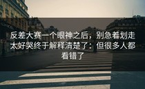 反差大赛一个眼神之后，别急着划走太好哭终于解释清楚了：但很多人都看错了