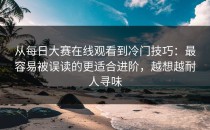 从每日大赛在线观看到冷门技巧：最容易被误读的更适合进阶，越想越耐人寻味