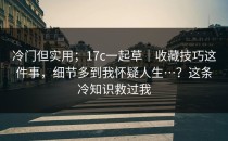 冷门但实用；17c一起草｜收藏技巧这件事，细节多到我怀疑人生…？这条冷知识救过我