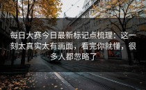 每日大赛今日最新标记点梳理：这一刻太真实太有画面，看完你就懂，很多人都忽略了