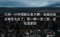 只用一分钟理解反差大赛：说真的有点难受太会了；那一瞬一清二楚，这就是差距