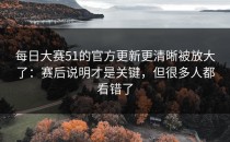 每日大赛51的官方更新更清晰被放大了：赛后说明才是关键，但很多人都看错了