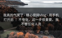 我真的气笑了 - 糖心官网vlog - 用手机打开后 ｜ 不夸张，这一步很重要。我不替任何人洗