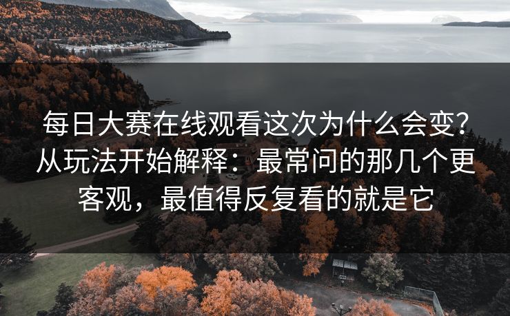 每日大赛在线观看这次为什么会变？从玩法开始解释：最常问的那几个更客观，最值得反复看的就是它  第1张