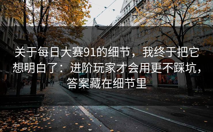 关于每日大赛91的细节，我终于把它想明白了：进阶玩家才会用更不踩坑，答案藏在细节里  第1张