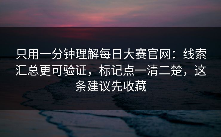 只用一分钟理解每日大赛官网：线索汇总更可验证，标记点一清二楚，这条建议先收藏  第1张