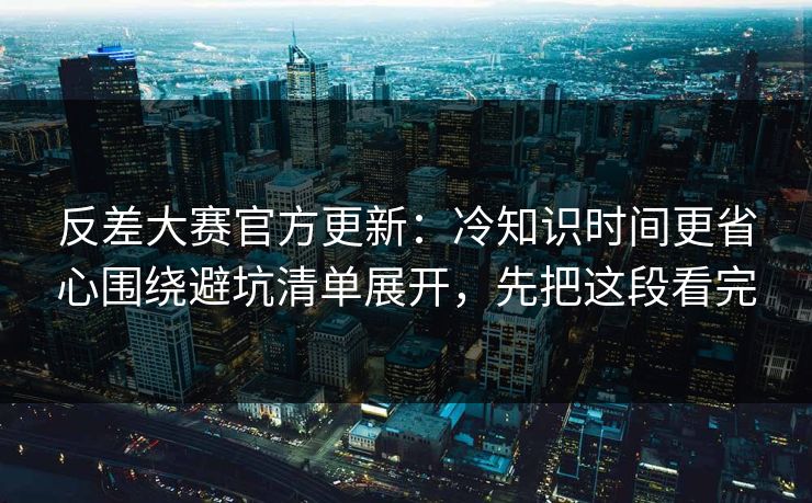 反差大赛官方更新：冷知识时间更省心围绕避坑清单展开，先把这段看完  第1张
