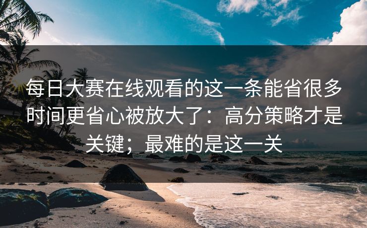 每日大赛在线观看的这一条能省很多时间更省心被放大了：高分策略才是关键；最难的是这一关  第1张