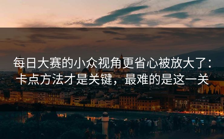 每日大赛的小众视角更省心被放大了：卡点方法才是关键，最难的是这一关  第1张