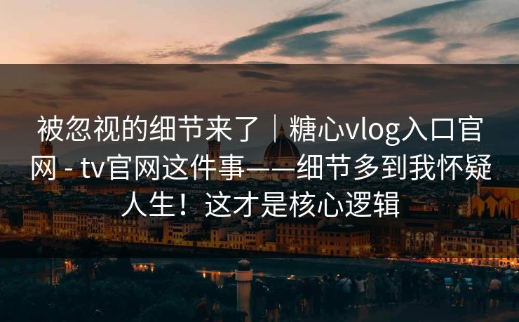 被忽视的细节来了|糖心vlog入口官网 - tv官网这件事——细节多到我怀疑人生!这才是核心逻辑 第1张 被忽视的细节来了|糖心vlog入口官网 - tv官网这件事——细节多到我怀疑人生!这才是核心逻辑 第1张