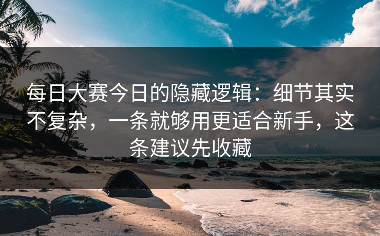 每日大赛今日的隐藏逻辑:细节其实不复杂,一条就够用更适合新手,这条建议先收藏 第1张 每日大赛今日的隐藏逻辑:细节其实不复杂,一条就够用更适合新手,这条建议先收藏 第1张