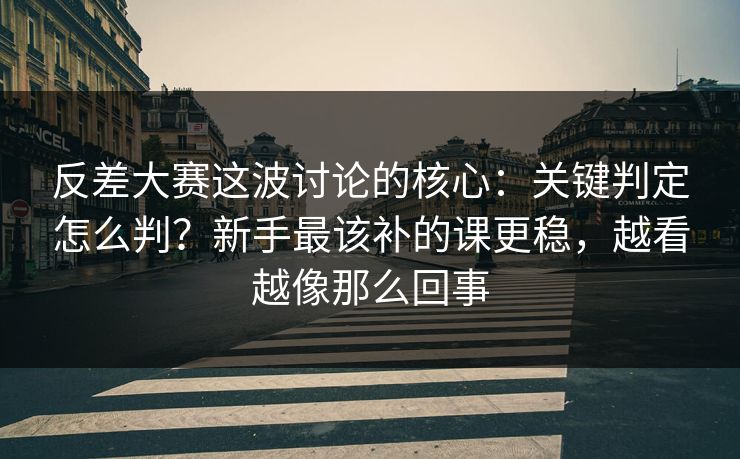 反差大赛这波讨论的核心:关键判定怎么判?新手最该补的课更稳,越看越像那么回事 第1张 反差大赛这波讨论的核心:关键判定怎么判?新手最该补的课更稳,越看越像那么回事 第1张