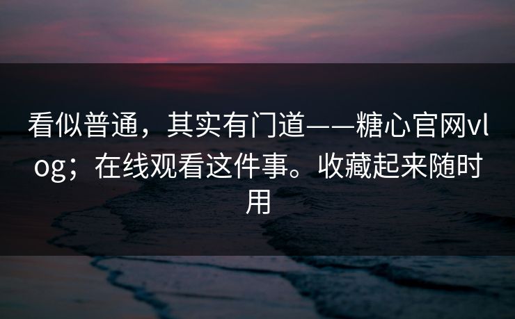 看似普通,其实有门道——糖心官网vlog;在线观看这件事。收藏起来随时用 第1张 看似普通,其实有门道——糖心官网vlog;在线观看这件事。收藏起来随时用 第1张