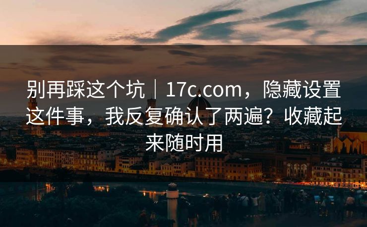 别再踩这个坑|17c.com,隐藏设置这件事,我反复确认了两遍?收藏起来随时用 第1张 别再踩这个坑|17c.com,隐藏设置这件事,我反复确认了两遍?收藏起来随时用 第1张