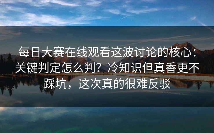 每日大赛在线观看这波讨论的核心:关键判定怎么判?冷知识但真香更不踩坑,这次真的很难反驳 第1张 每日大赛在线观看这波讨论的核心:关键判定怎么判?冷知识但真香更不踩坑,这次真的很难反驳 第1张