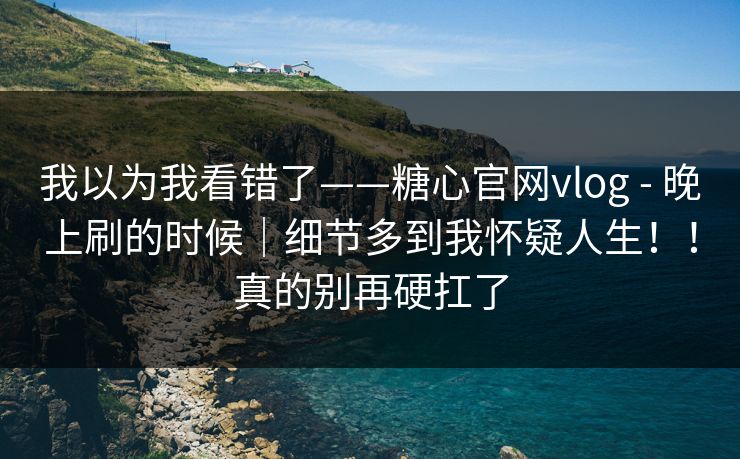 我以为我看错了——糖心官网vlog - 晚上刷的时候｜细节多到我怀疑人生！！真的别再硬扛了  第1张