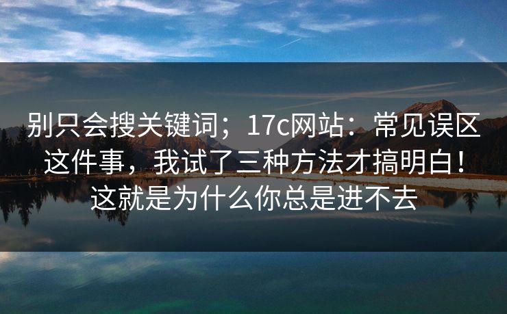 别只会搜关键词；17c网站：常见误区这件事，我试了三种方法才搞明白！这就是为什么你总是进不去  第1张