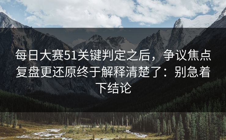 每日大赛51关键判定之后,争议焦点复盘更还原终于解释清楚了:别急着下结论 第1张 每日大赛51关键判定之后,争议焦点复盘更还原终于解释清楚了:别急着下结论 第1张