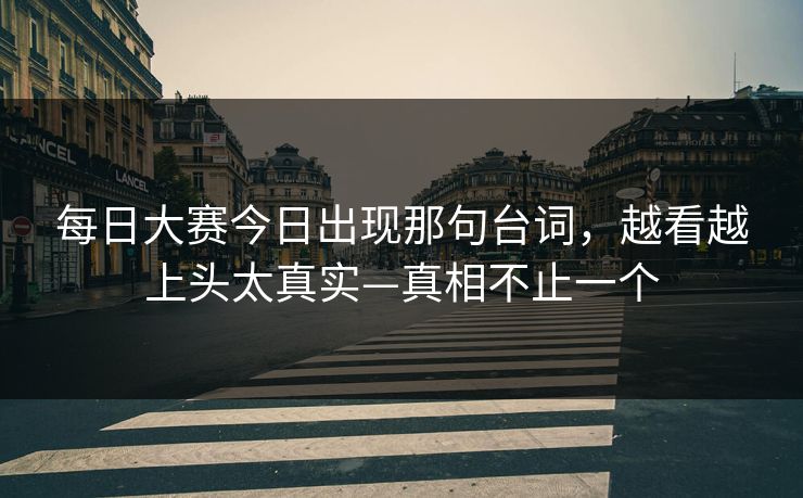 每日大赛今日出现那句台词,越看越上头太真实—真相不止一个 第1张 每日大赛今日出现那句台词,越看越上头太真实—真相不止一个 第1张