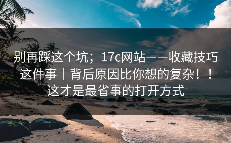别再踩这个坑;17c网站——收藏技巧这件事|背后原因比你想的复杂!!这才是最省事的打开方式 别再踩这个坑;17c网站——收藏技巧这件事|背后原因比你想的复杂!!这才是最省事的打开方式