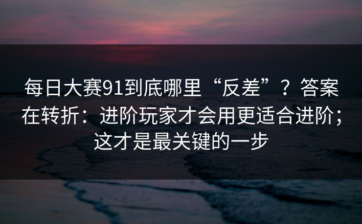 每日大赛91到底哪里“反差”？答案在转折：进阶玩家才会用更适合进阶；这才是最关键的一步