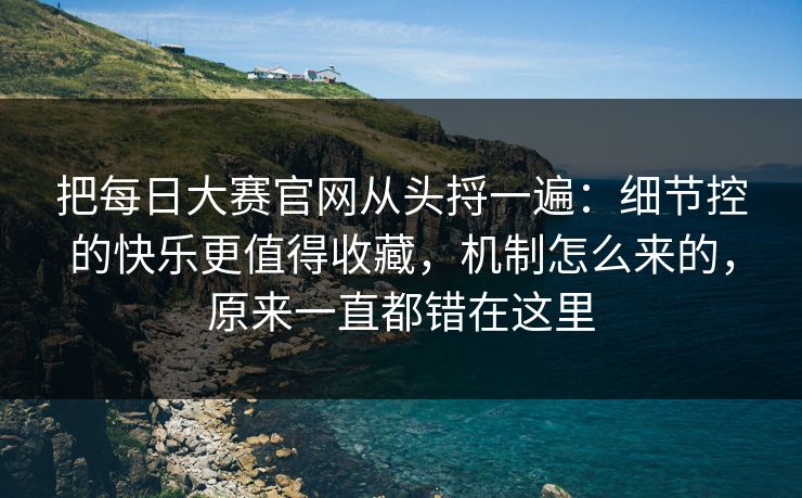 把每日大赛官网从头捋一遍：细节控的快乐更值得收藏，机制怎么来的，原来一直都错在这里  第1张
