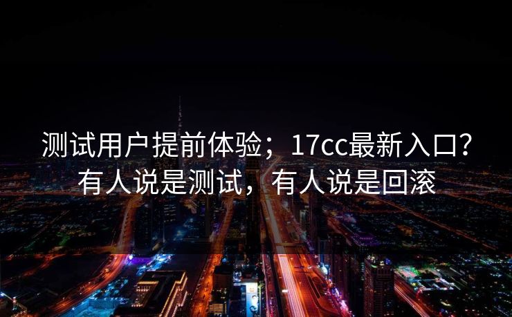 测试用户提前体验；17cc最新入口？有人说是测试，有人说是回滚  第1张