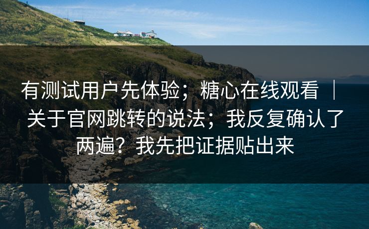 有测试用户先体验；糖心在线观看 ｜ 关于官网跳转的说法；我反复确认了两遍？我先把证据贴出来  第1张