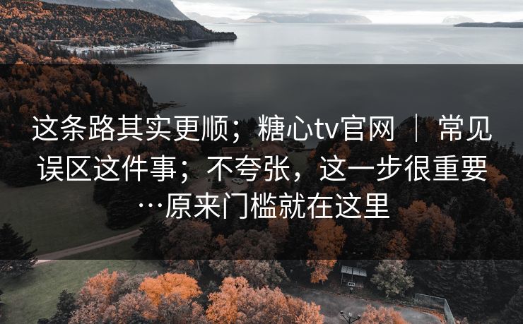 这条路其实更顺；糖心tv官网 ｜ 常见误区这件事；不夸张，这一步很重要…原来门槛就在这里  第1张