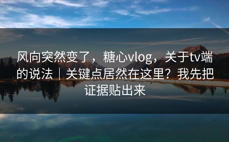 风向突然变了,糖心vlog,关于tv端的说法|关键点居然在这里?我先把证据贴出来 第1张 风向突然变了,糖心vlog,关于tv端的说法|关键点居然在这里?我先把证据贴出来 第1张