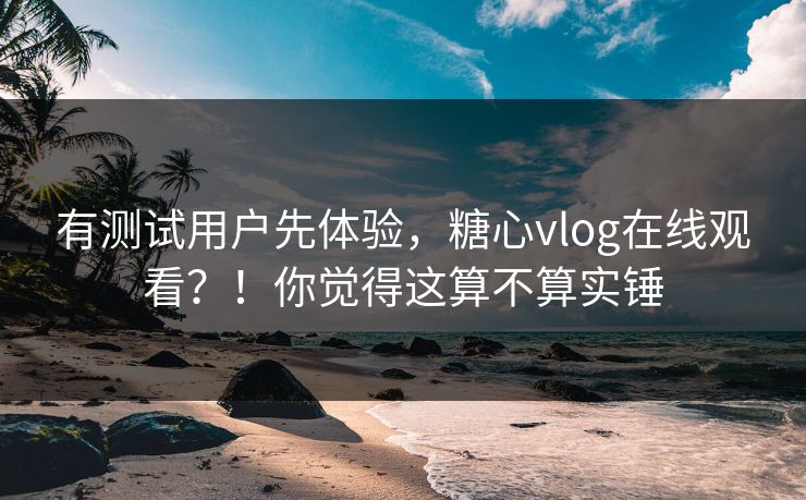 有测试用户先体验，糖心vlog在线观看？！你觉得这算不算实锤  第1张