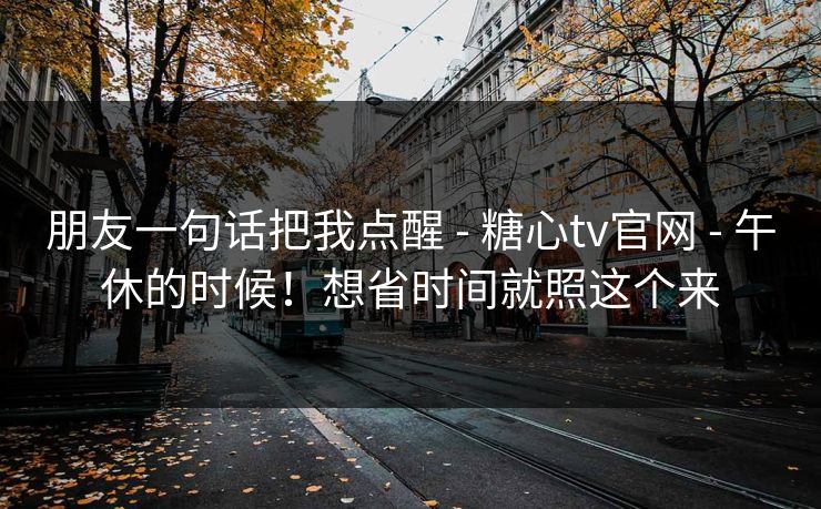 朋友一句话把我点醒 - 糖心tv官网 午休的时候！想省时间就照这个来  第1张
