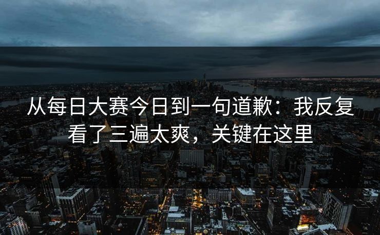 从每日大赛今日到一句道歉：我反复看了三遍太爽，关键在这里  第1张