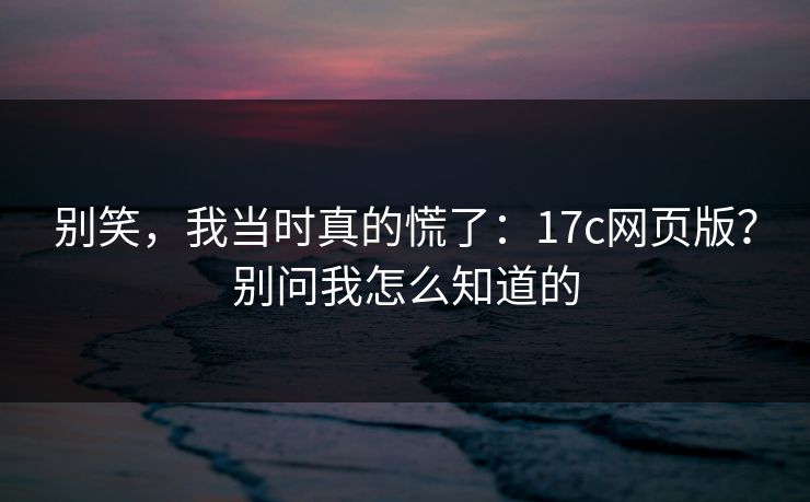 别笑,我当时真的慌了:17c网页版?别问我怎么知道的 第1张 别笑,我当时真的慌了:17c网页版?别问我怎么知道的 第1张
