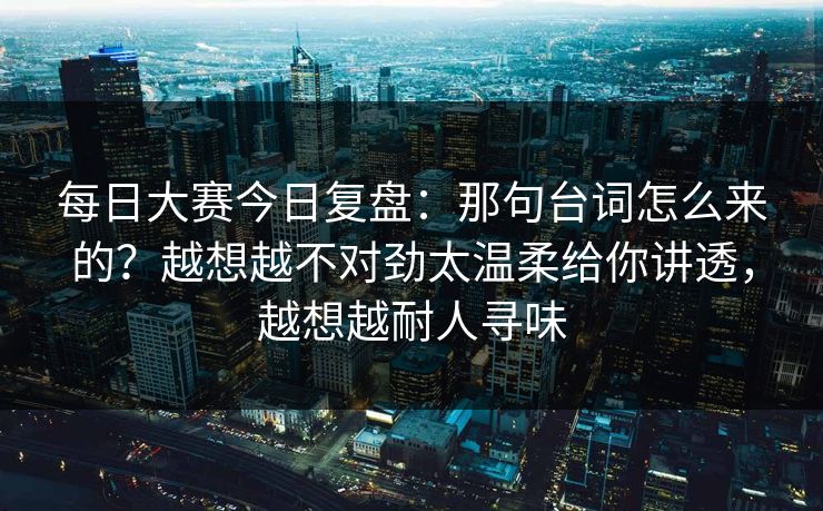 每日大赛今日复盘:那句台词怎么来的?越想越不对劲太温柔给你讲透,越想越耐人寻味 第1张 每日大赛今日复盘:那句台词怎么来的?越想越不对劲太温柔给你讲透,越想越耐人寻味 第1张