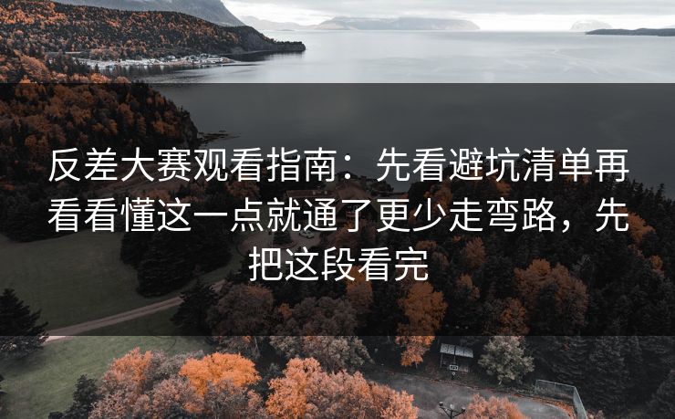 反差大赛观看指南：先看避坑清单再看看懂这一点就通了更少走弯路，先把这段看完