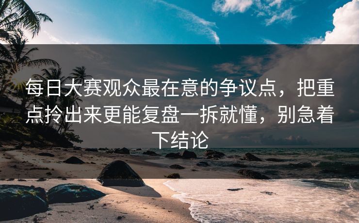 每日大赛观众最在意的争议点,把重点拎出来更能复盘一拆就懂,别急着下结论 每日大赛观众最在意的争议点,把重点拎出来更能复盘一拆就懂,别急着下结论